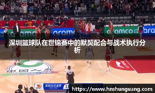 深圳篮球队在世锦赛中的默契配合与战术执行分析