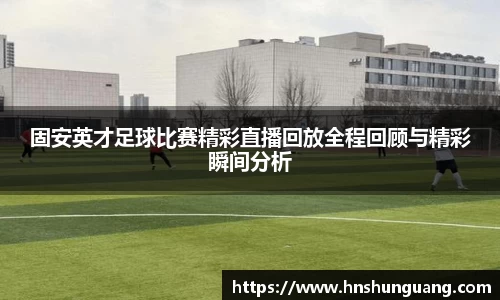 固安英才足球比赛精彩直播回放全程回顾与精彩瞬间分析