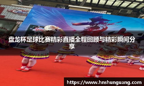 盘龙杯足球比赛精彩直播全程回顾与精彩瞬间分享