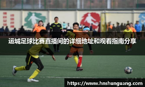 运城足球比赛直播间的详细地址和观看指南分享