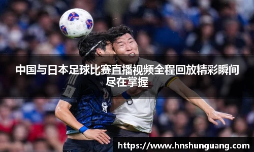 中国与日本足球比赛直播视频全程回放精彩瞬间尽在掌握