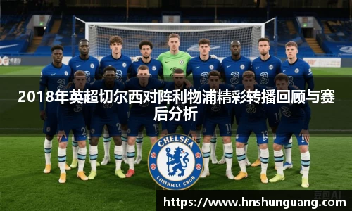2018年英超切尔西对阵利物浦精彩转播回顾与赛后分析