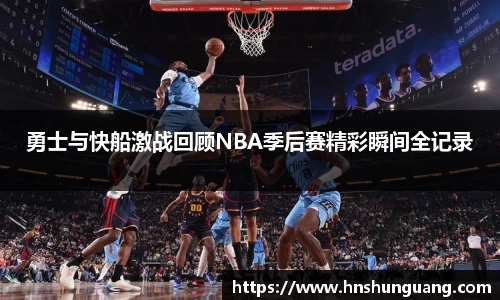 勇士与快船激战回顾NBA季后赛精彩瞬间全记录