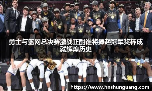 勇士与篮网总决赛激战正酣谁将捧起冠军奖杯成就辉煌历史