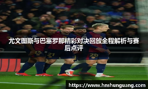 尤文图斯与巴塞罗那精彩对决回放全程解析与赛后点评
