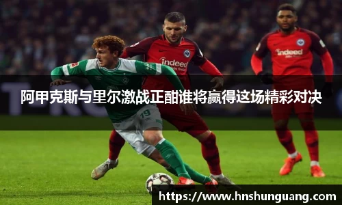 阿甲克斯与里尔激战正酣谁将赢得这场精彩对决