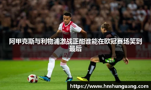 阿甲克斯与利物浦激战正酣谁能在欧冠赛场笑到最后