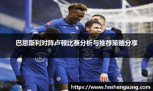 巴恩斯利对阵卢顿比赛分析与推荐策略分享