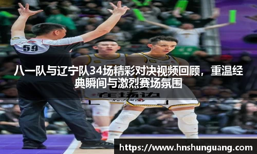 八一队与辽宁队34场精彩对决视频回顾，重温经典瞬间与激烈赛场氛围